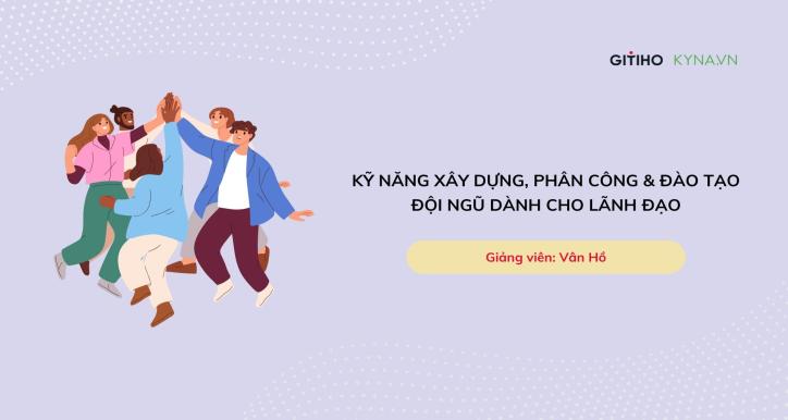 Kỹ năng xây dựng, phân công và đào tạo đội ngũ dành cho lãnh đạo
